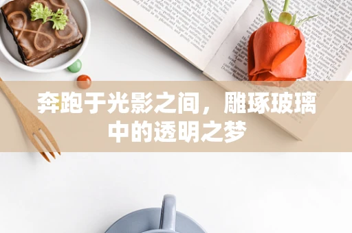 奔跑于光影之间，雕琢玻璃中的透明之梦