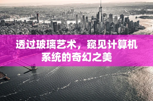 透过玻璃艺术，窥见计算机系统的奇幻之美