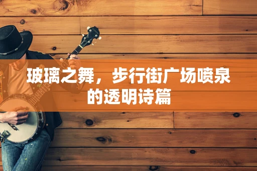 玻璃之舞，步行街广场喷泉的透明诗篇