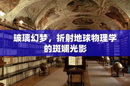 玻璃幻梦，折射地球物理学的斑斓光影