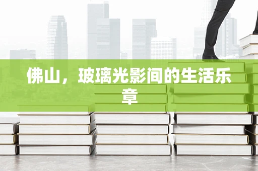 佛山，玻璃光影间的生活乐章