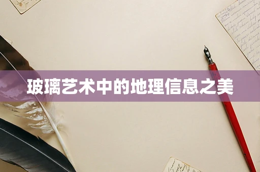 玻璃艺术中的地理信息之美