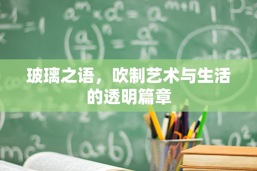 玻璃之语，吹制艺术与生活的透明篇章