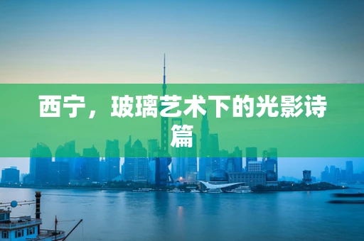 西宁，玻璃艺术下的光影诗篇