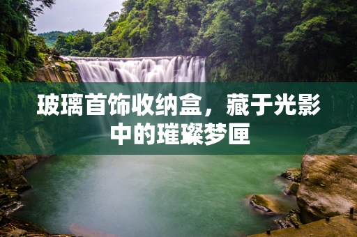 玻璃首饰收纳盒，藏于光影中的璀璨梦匣