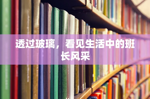 透过玻璃，看见生活中的班长风采