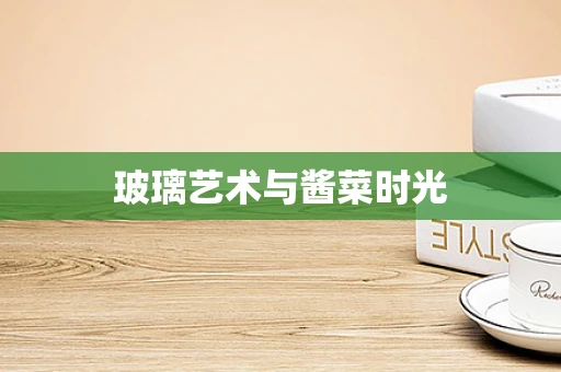 玻璃艺术与酱菜时光
