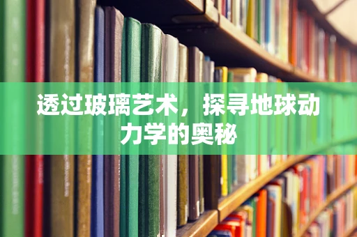 透过玻璃艺术，探寻地球动力学的奥秘
