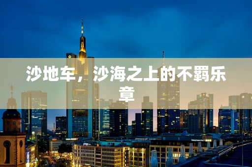沙地车，沙海之上的不羁乐章