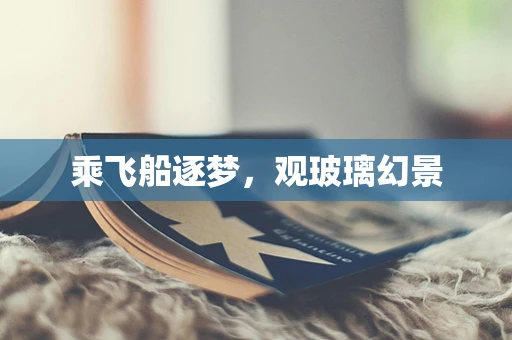 乘飞船逐梦，观玻璃幻景