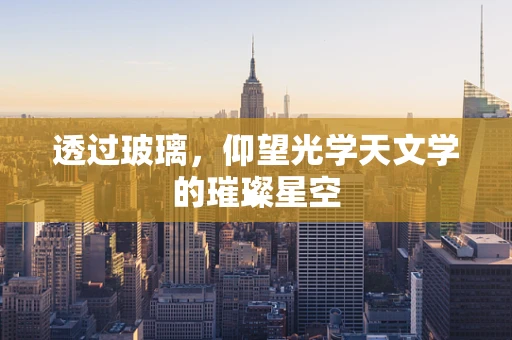 透过玻璃，仰望光学天文学的璀璨星空