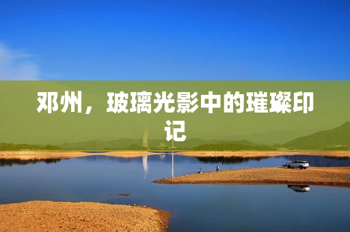 邓州，玻璃光影中的璀璨印记