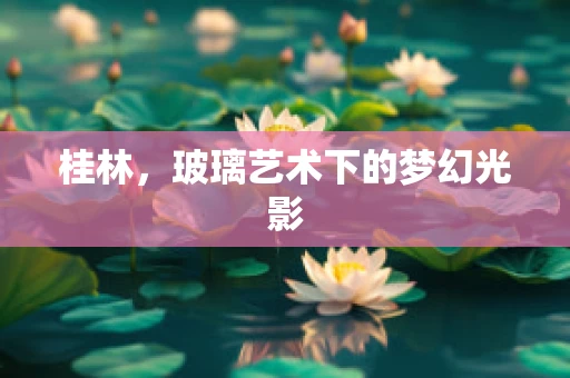 桂林，玻璃艺术下的梦幻光影