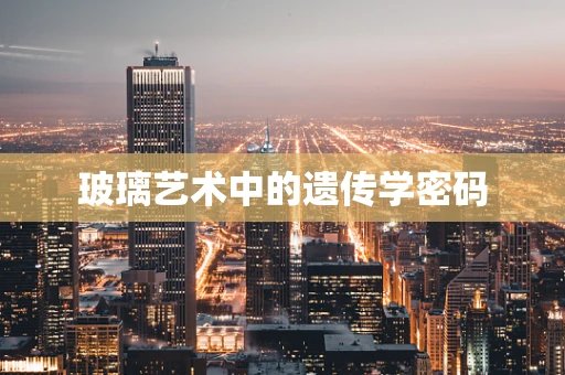 玻璃艺术中的遗传学密码
