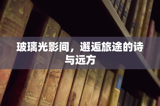 玻璃光影间，邂逅旅途的诗与远方