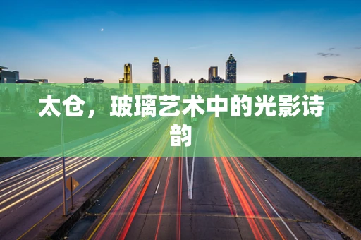 太仓，玻璃艺术中的光影诗韵