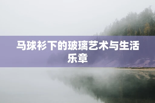 马球衫下的玻璃艺术与生活乐章