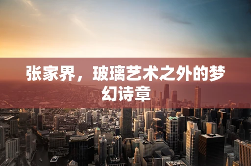 张家界，玻璃艺术之外的梦幻诗章