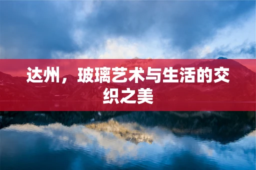 达州，玻璃艺术与生活的交织之美