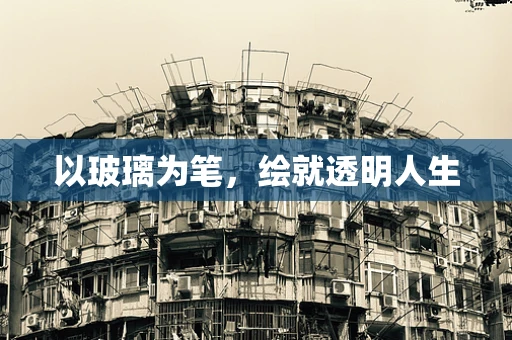 以玻璃为笔，绘就透明人生