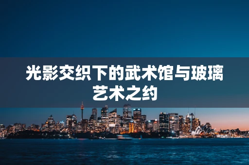 光影交织下的武术馆与玻璃艺术之约