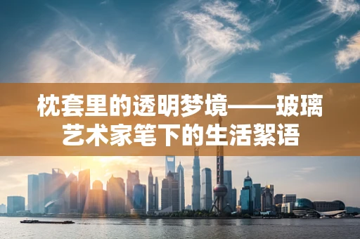 枕套里的透明梦境——玻璃艺术家笔下的生活絮语