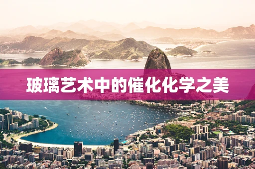 玻璃艺术中的催化化学之美