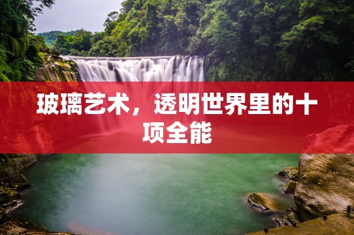 玻璃艺术，透明世界里的十项全能