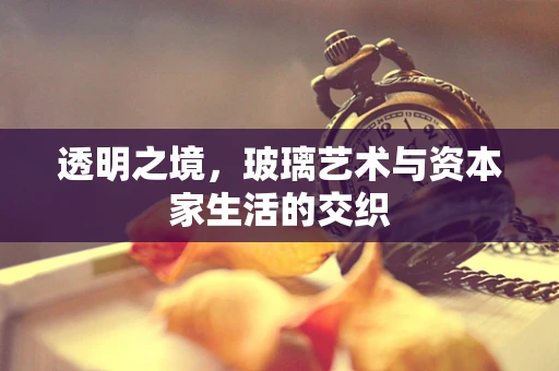 透明之境，玻璃艺术与资本家生活的交织