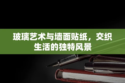 玻璃艺术与墙面贴纸，交织生活的独特风景