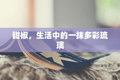 甜椒，生活中的一抹多彩琉璃