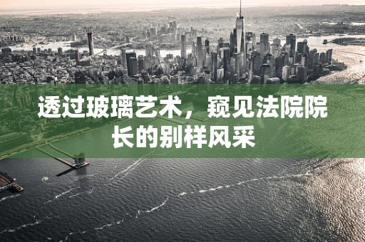 透过玻璃艺术，窥见法院院长的别样风采