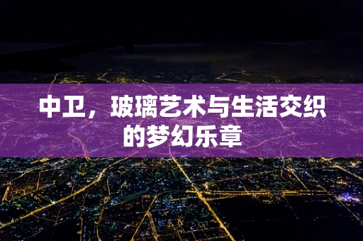 中卫，玻璃艺术与生活交织的梦幻乐章
