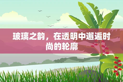 玻璃之韵，在透明中邂逅时尚的轮廓