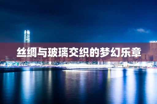 丝绸与玻璃交织的梦幻乐章