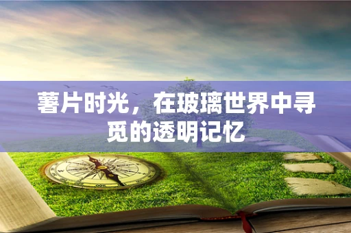 薯片时光，在玻璃世界中寻觅的透明记忆