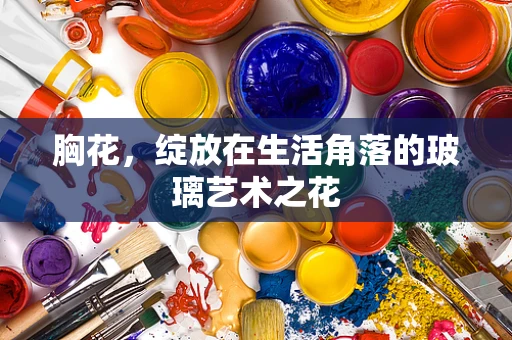 胸花，绽放在生活角落的玻璃艺术之花