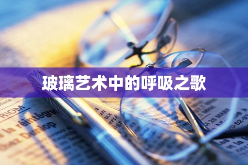 玻璃艺术中的呼吸之歌