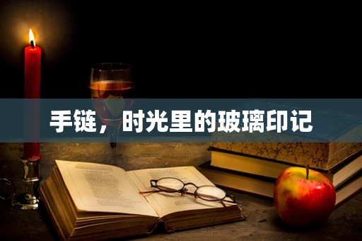 手链，时光里的玻璃印记