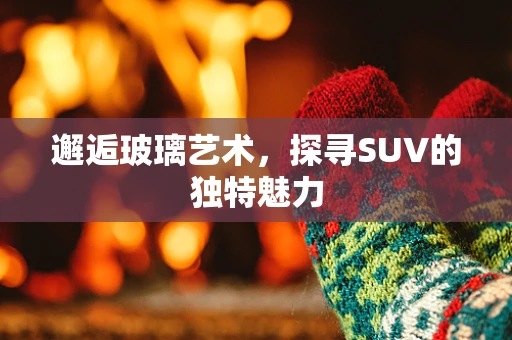 邂逅玻璃艺术，探寻SUV的独特魅力