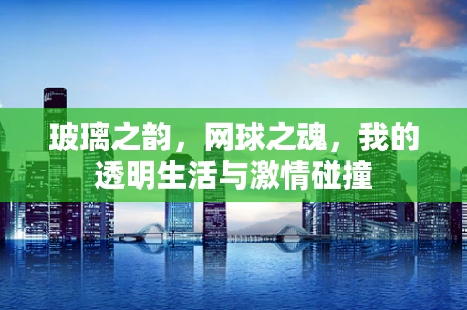 玻璃之韵，网球之魂，我的透明生活与激情碰撞