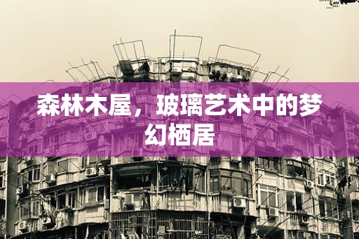 森林木屋，玻璃艺术中的梦幻栖居