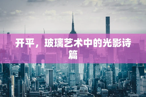 开平，玻璃艺术中的光影诗篇