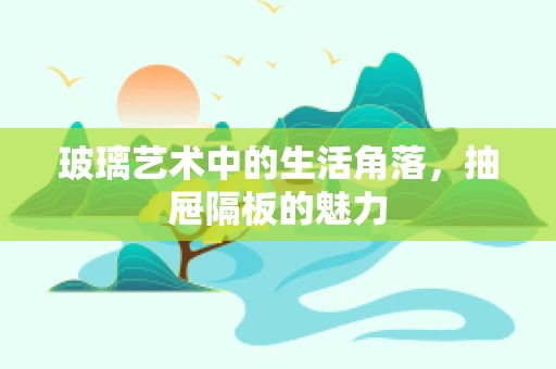 玻璃艺术中的生活角落，抽屉隔板的魅力