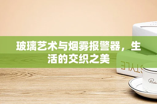 玻璃艺术与烟雾报警器，生活的交织之美