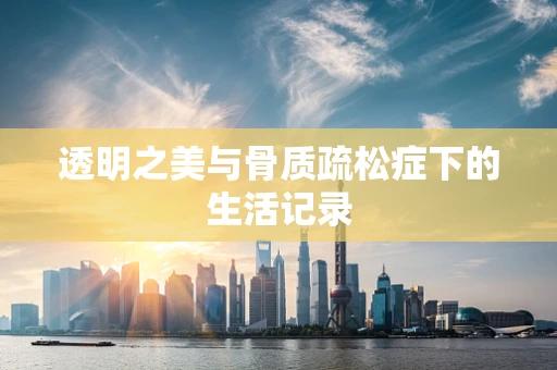 透明之美与骨质疏松症下的生活记录