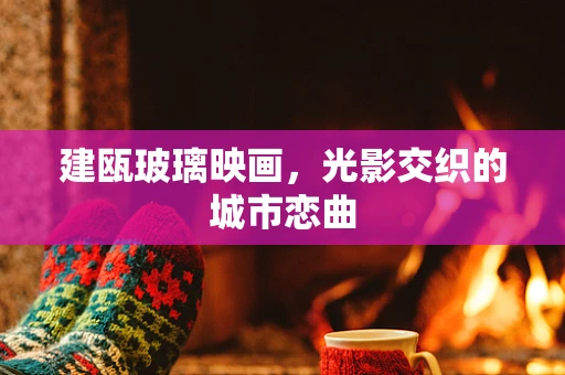 建瓯玻璃映画，光影交织的城市恋曲