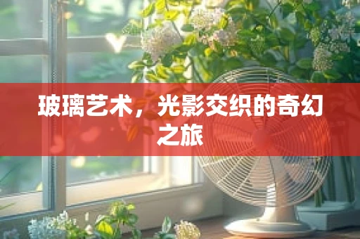 玻璃艺术，光影交织的奇幻之旅