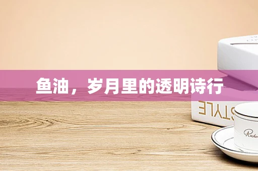 鱼油，岁月里的透明诗行