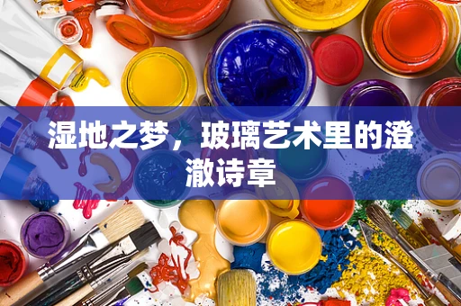 湿地之梦，玻璃艺术里的澄澈诗章